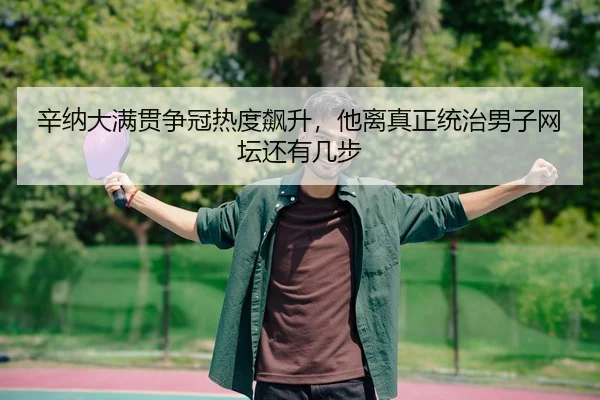 辛纳大满贯争冠热度飙升，他离真正统治男子网坛还有几步 - MAIQIU