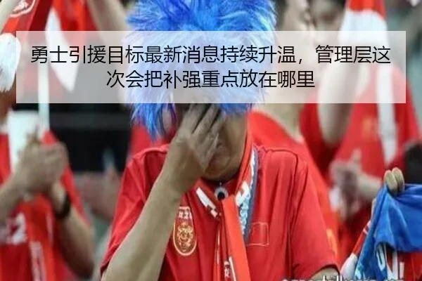 勇士引援目标最新消息持续升温，管理层这次会把补强重点放在哪里