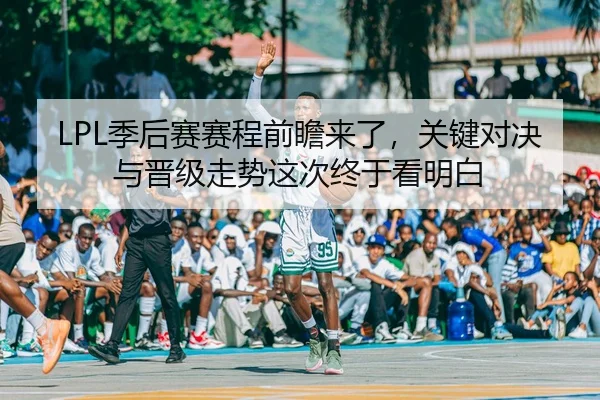 LPL季后赛赛程前瞻来了，关键对决与晋级走势这次终于看明白（MAIQIU）